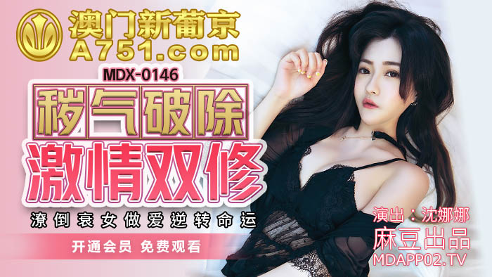 MDX-0146_穢氣破除激情雙修_潦倒衰女做愛逆轉命運官网-沈娜娜