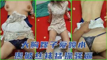家庭乱伦-大胸嫂子爱喷水 家庭乱伦-大胸嫂子爱喷水